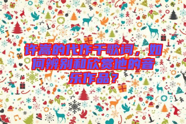 許嵩的代作千歌詞，如何辨別和欣賞他的音樂(lè)作品？