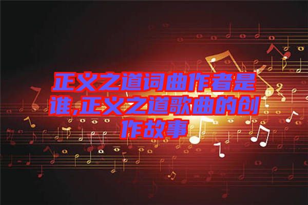 正義之道詞曲作者是誰(shuí),正義之道歌曲的創(chuàng)作故事