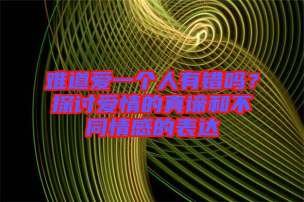 難道愛一個(gè)人有錯(cuò)嗎？探討愛情的真諦和不同情感的表達(dá)