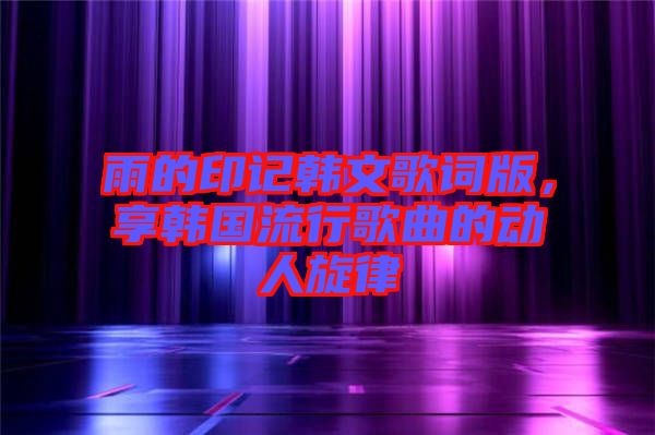 雨的印記韓文歌詞版，享韓國(guó)流行歌曲的動(dòng)人旋律