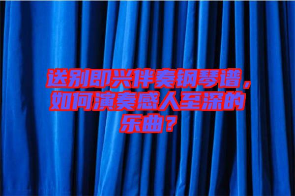 送別即興伴奏鋼琴譜，如何演奏感人至深的樂曲？