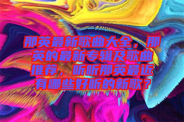 那英最新歌曲大全，那英的最新專輯及歌曲推薦，聽聽那英最近有哪些好聽的新歌？