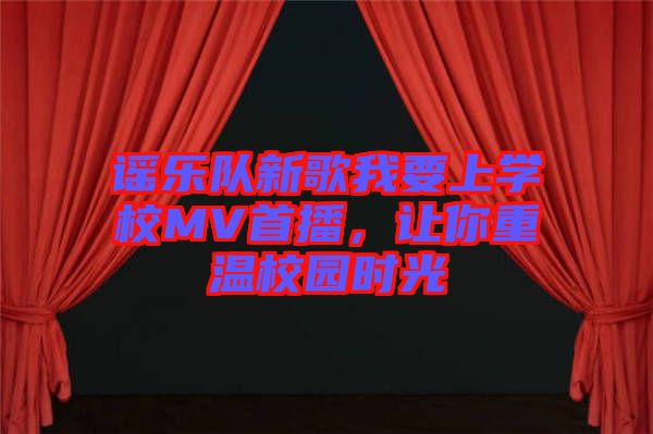 謠樂(lè)隊(duì)新歌我要上學(xué)校MV首播，讓你重溫校園時(shí)光