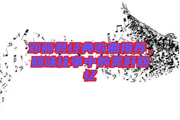 鄧麗君經(jīng)典歌曲推薦，回味往事中的美好回憶