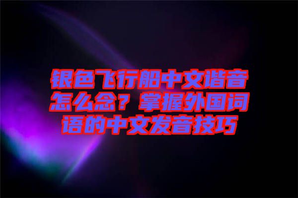 銀色飛行船中文諧音怎么念？掌握外國詞語的中文發(fā)音技巧