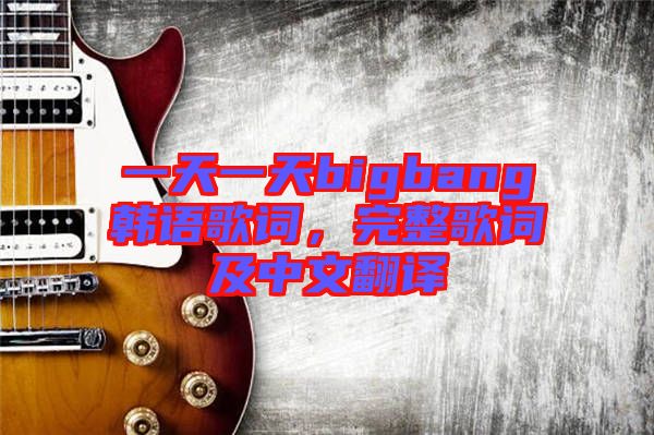 一天一天bigbang韓語(yǔ)歌詞，完整歌詞及中文翻譯