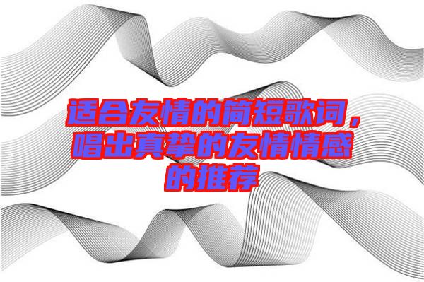 適合友情的簡短歌詞，唱出真摯的友情情感的推薦