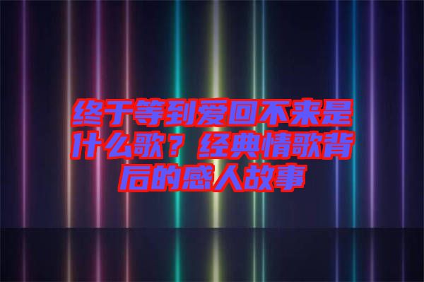 終于等到愛(ài)回不來(lái)是什么歌？經(jīng)典情歌背后的感人故事