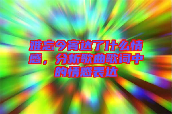 難忘今宵達(dá)了什么情感，分析歌曲歌詞中的情感表達(dá)