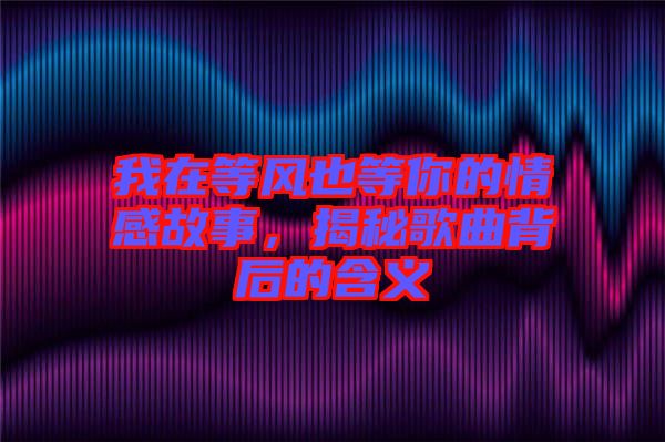 我在等風(fēng)也等你的情感故事，揭秘歌曲背后的含義