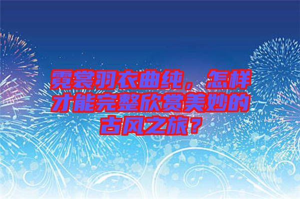 霓裳羽衣曲純，怎樣才能完整欣賞美妙的古風(fēng)之旅？