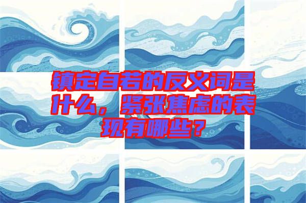 鎮(zhèn)定自若的反義詞是什么，緊張焦慮的表現(xiàn)有哪些？