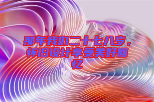 那年我們二十七八歲，懷舊設計享受美好回憶