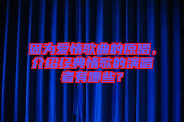 因?yàn)閻?ài)情歌曲的原唱，介紹經(jīng)典情歌的演唱者有哪些？