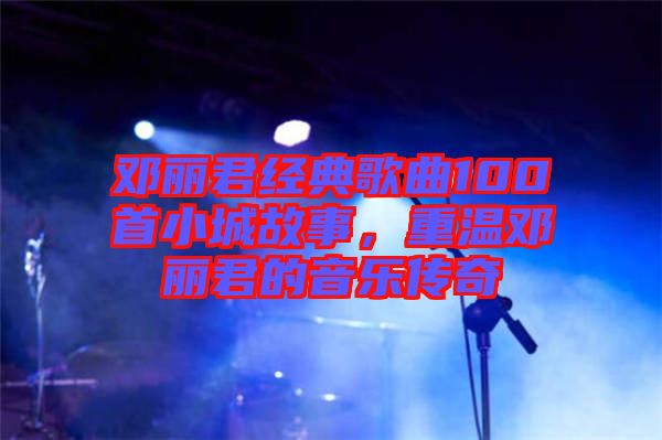 鄧麗君經典歌曲100首小城故事，重溫鄧麗君的音樂傳奇