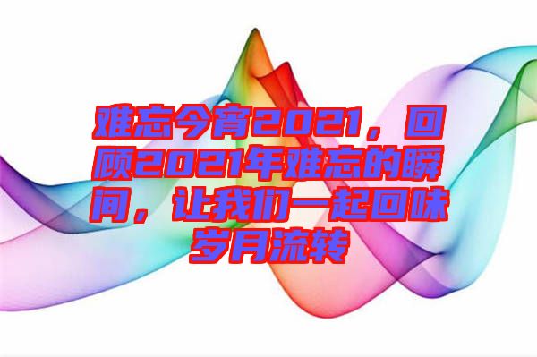 難忘今宵2021，回顧2021年難忘的瞬間，讓我們一起回味歲月流轉(zhuǎn)