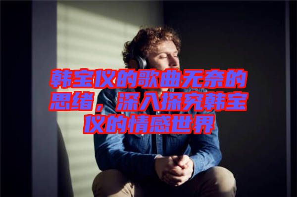 韓寶儀的歌曲無奈的思緒，深入探究韓寶儀的情感世界