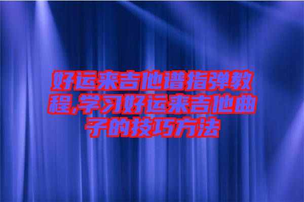 好運來吉他譜指彈教程,學習好運來吉他曲子的技巧方法