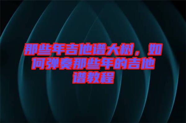 那些年吉他譜大樹，如何彈奏那些年的吉他譜教程