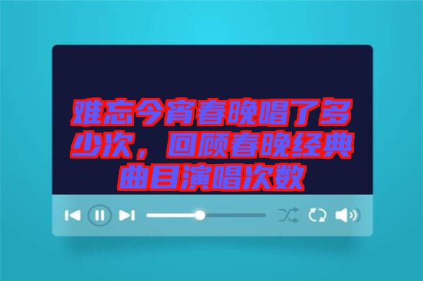 難忘今宵春晚唱了多少次，回顧春晚經(jīng)典曲目演唱次數(shù)