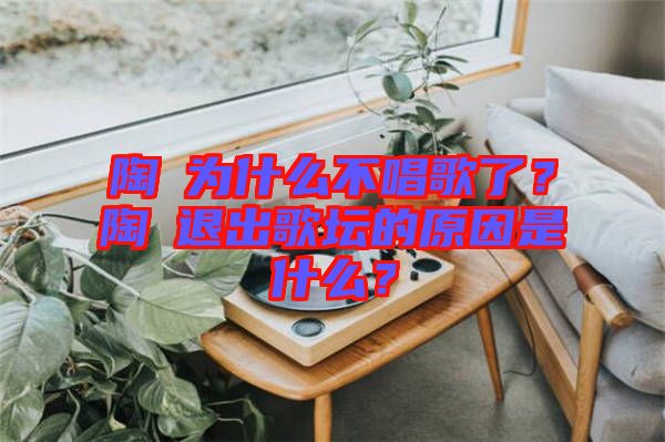 陶喆為什么不唱歌了？陶喆退出歌壇的原因是什么？