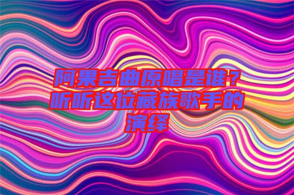 阿果吉曲原唱是誰(shuí)？聽聽這位藏族歌手的演繹