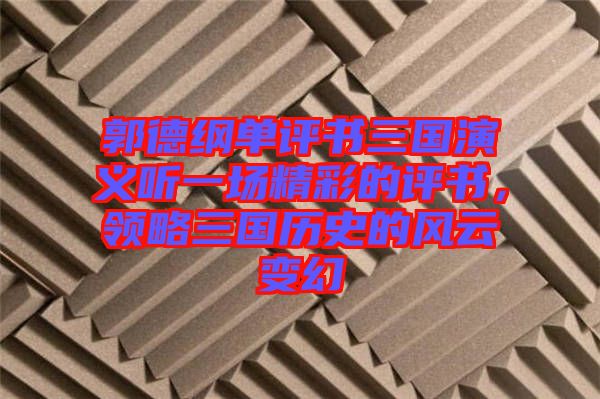 郭德綱單評書三國演義聽一場精彩的評書，領(lǐng)略三國歷史的風(fēng)云變幻