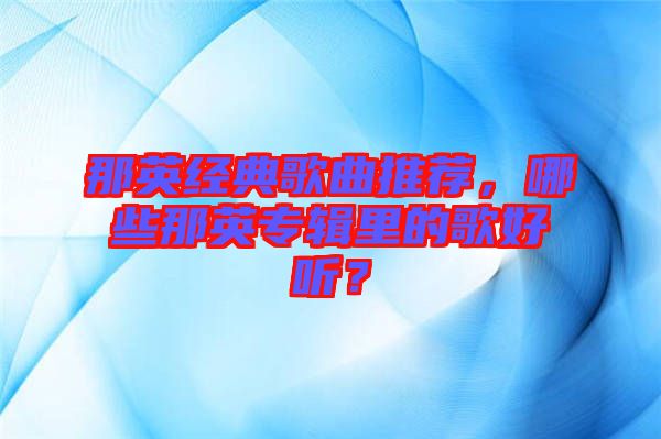 那英經(jīng)典歌曲推薦，哪些那英專輯里的歌好聽？