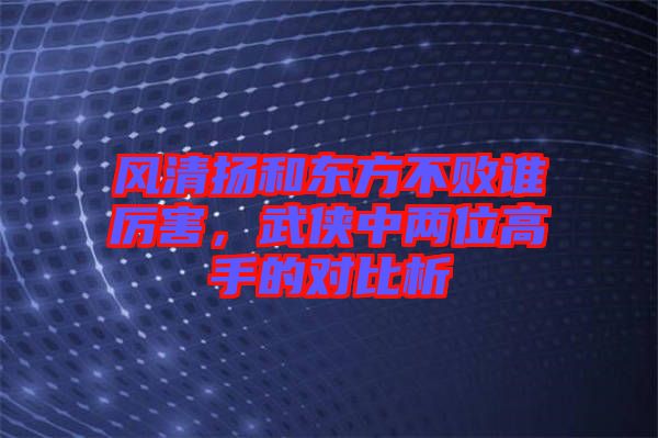 風清揚和東方不敗誰厲害，武俠中兩位高手的對比析