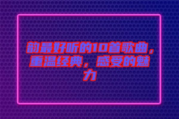 韻最好聽的10首歌曲，重溫經(jīng)典，感受的魅力