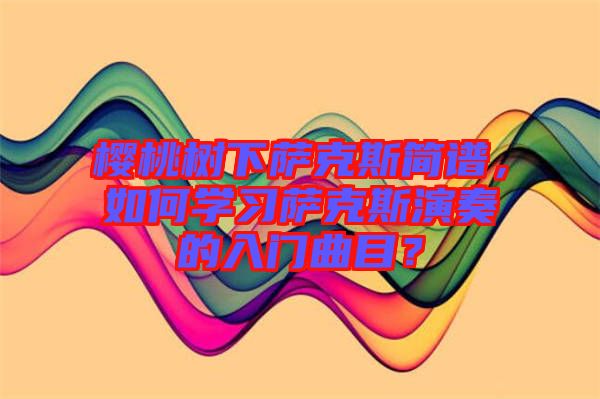 櫻桃樹(shù)下薩克斯簡(jiǎn)譜，如何學(xué)習(xí)薩克斯演奏的入門(mén)曲目？