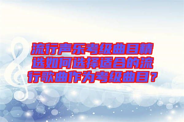 流行聲樂考級曲目精選如何選擇適合的流行歌曲作為考級曲目？