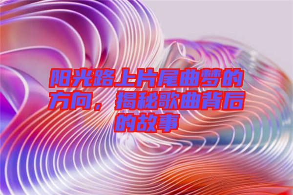 陽光路上片尾曲夢的方向，揭秘歌曲背后的故事