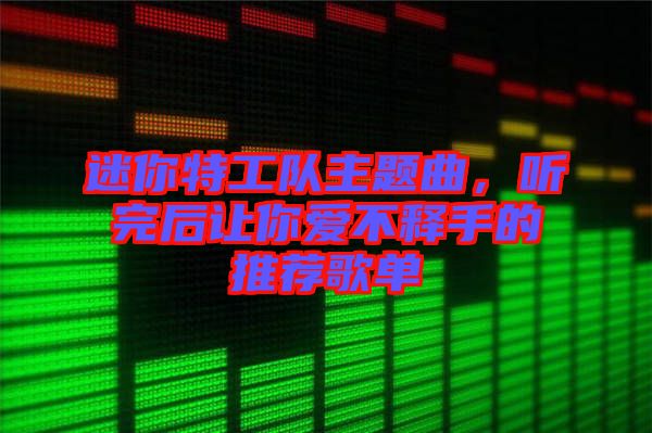 迷你特工隊(duì)主題曲，聽(tīng)完后讓你愛(ài)不釋手的推薦歌單