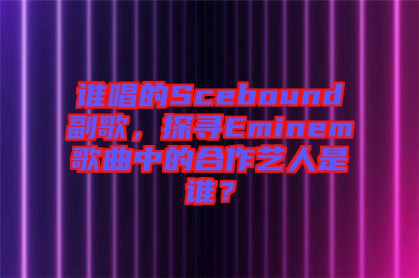 誰唱的Scebound副歌，探尋Eminem歌曲中的合作藝人是誰？