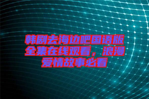 韓劇去海邊吧國(guó)語(yǔ)版全集在線觀看，浪漫愛(ài)情故事必看