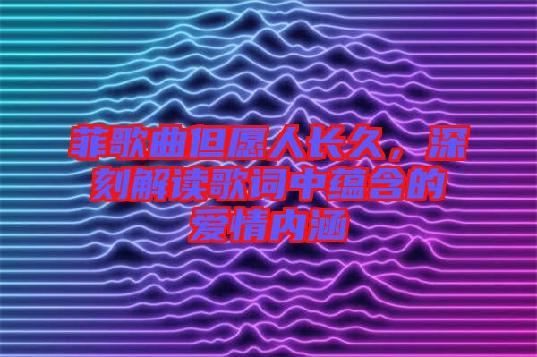 菲歌曲但愿人長(zhǎng)久，深刻解讀歌詞中蘊(yùn)含的愛(ài)情內(nèi)涵