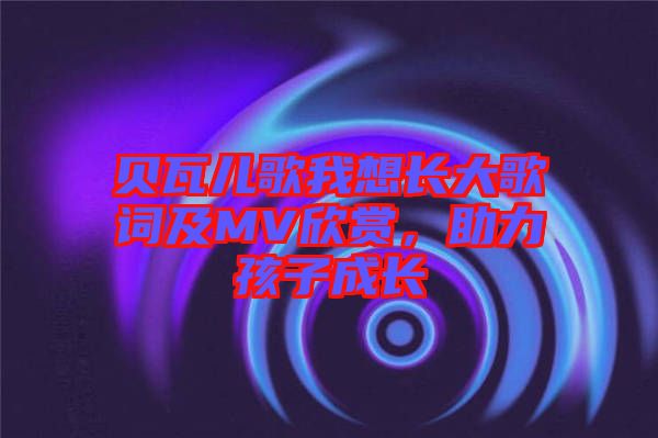 貝瓦兒歌我想長(zhǎng)大歌詞及MV欣賞，助力孩子成長(zhǎng)