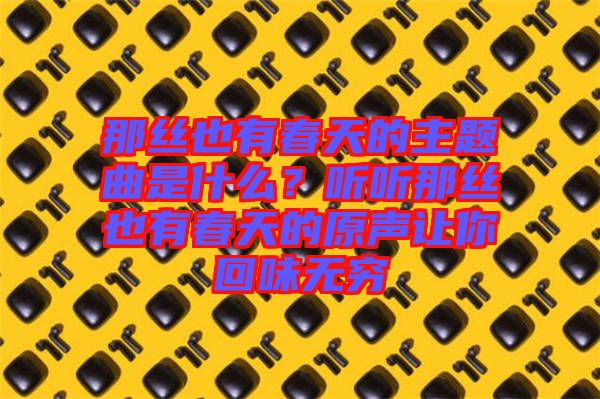 那絲也有春天的主題曲是什么？聽(tīng)聽(tīng)那絲也有春天的原聲讓你回味無(wú)窮