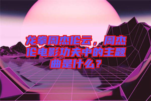 龍拳周杰倫云，周杰倫電影功夫中的主題曲是什么？