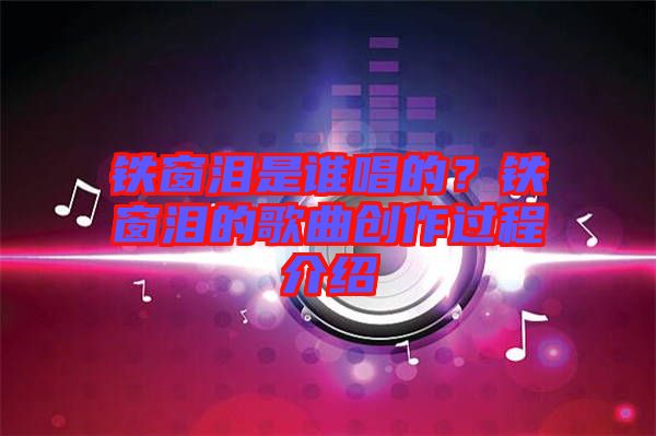 鐵窗淚是誰(shuí)唱的？鐵窗淚的歌曲創(chuàng)作過程介紹