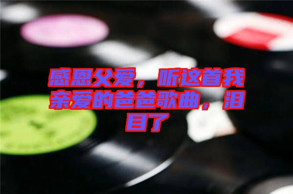 感恩父愛，聽這首我親愛的爸爸歌曲，淚目了