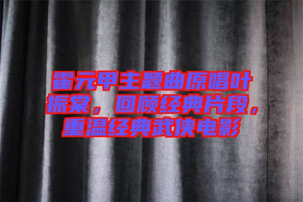 霍元甲主題曲原唱葉振棠，回顧經(jīng)典片段，重溫經(jīng)典武俠電影