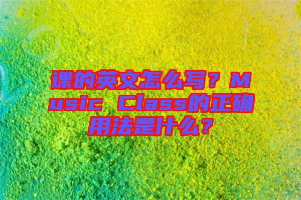 課的英文怎么寫？Music Class的正確用法是什么？