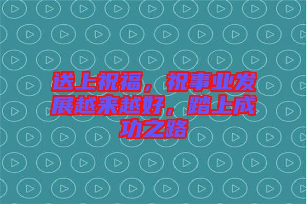 送上祝福，祝事業(yè)發(fā)展越來(lái)越好，踏上成功之路