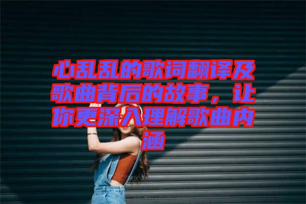 心亂亂的歌詞翻譯及歌曲背后的故事，讓你更深入理解歌曲內(nèi)涵