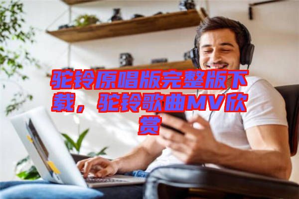 駝鈴原唱版完整版下載，駝鈴歌曲MV欣賞