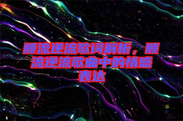 順流逆流歌詞解析，順流逆流歌曲中的情感表達(dá)