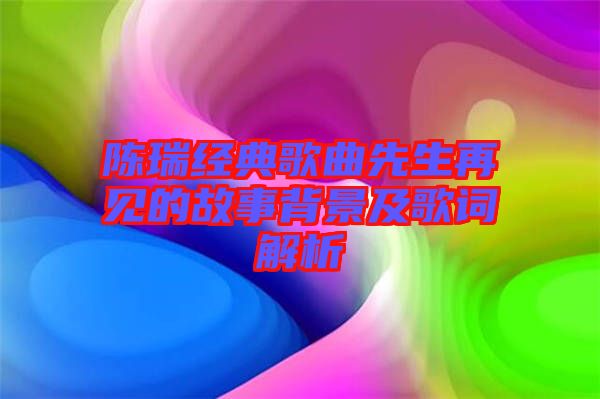 陳瑞經(jīng)典歌曲先生再見的故事背景及歌詞解析