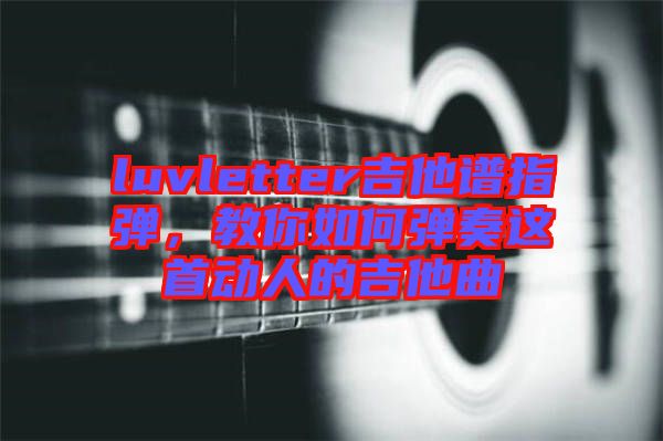 luvletter吉他譜指彈，教你如何彈奏這首動人的吉他曲